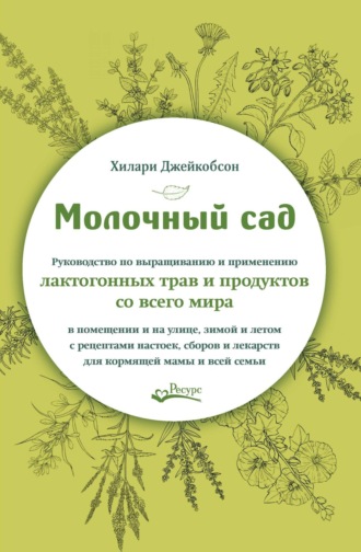 Обложка книги «Молочный сад. Руководство по выращиванию и применению лактогонных трав и продуктов со всего мира в помещении и на улице,зимой и летом с рецептами настоек, сборов и лекарств для кормящей мамы и всей семьи»