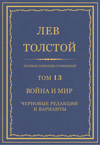 Лев Толстой. Полное собрание сочинений. Том 13. Война и мир. Черновые редакции и варианты