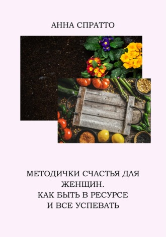 Обложка книги «Методички счастья для женщин. Как быть в ресурсе и все успевать»