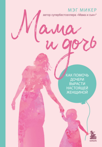 Мэг Микер. Мама и дочь. Как помочь дочери вырасти настоящей женщиной