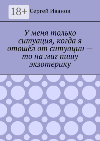 Сергей Иванов. У меня только ситуация, когда я отошёл от ситуации – то на миг пишу экзотерику