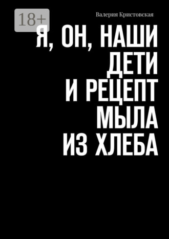 Обложка книги «Я, Он, Наши дети и рецепт мыла из хлеба»
