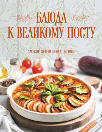 Обложка книги «Блюда к Великому посту. Закуски. Горячие блюда. Напитки»
