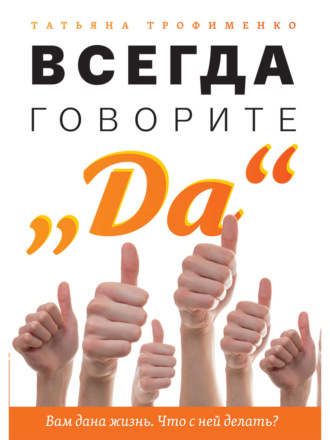 Татьяна Трофименко. Всегда говорите «Да». Вам дана жизнь. Что с ней делать?