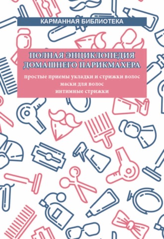 Обложка книги «Полная энциклопедия домашнего парикмахера. Простые приемы укладки и стрижки волос. Маски для волос. Интимные стрижки»