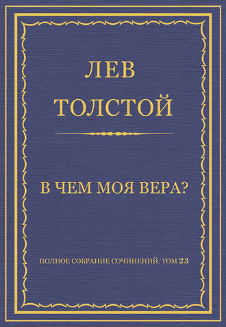 Лев Толстой. Полное собрание сочинений. Том 23. Произведения 1879–1884 гг. В чем моя вера?