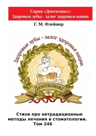 Г. М. Флейшер. Стихи про нетрадиционные методы лечения в стоматологии. Том 246. Серия «Дентилюкс». Здоровые зубы – залог здоровья нации