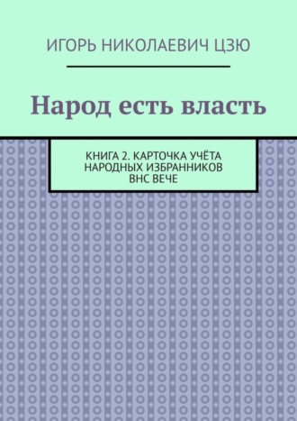 Игорь Николаевич Цзю. Народ есть власть. Книга 2. Карточка учёта Народных Избранников ВНС ВЕЧЕ