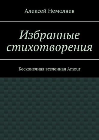 Алексей Немоляев. Избранные стихотворения. Бесконечная вселенная Amour