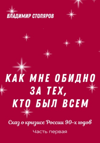 Обложка книги «Как мне обидно за тех, кто был всем… Сказ о кризисе России в 90-х годах. Часть первая»