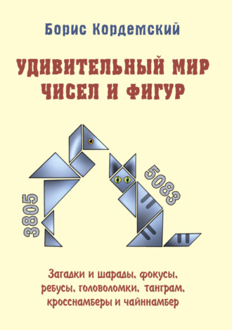 Б. А. Кордемский. Удивительный мир чисел и фигур. Загадки и шарады, фокусы, ребусы, головоломки, танграм, кросснамберы и чайннамбер