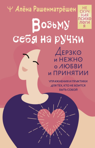 Алёна Рашенматрёшен. Возьму себя на ручки. Дерзко и нежно о любви и принятии. Упражнения и практики для тех, кто не боится быть собой