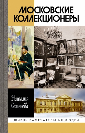 Наталия Семенова. Московские коллекционеры: С. И. Щукин, И. А. Морозов, И. С. Остроухов. Три судьбы, три истории увлечений