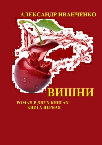 Александр Иванченко. Вишни. Роман в двух книгах. Книга первая