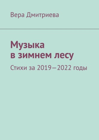 Вера Дмитриева. Музыка в зимнем лесу. Стихи за 2019-2022 годы