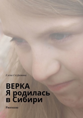 Елена Валентиновна Скуратова. Верка. Я родилась в Сибири. Рассказы