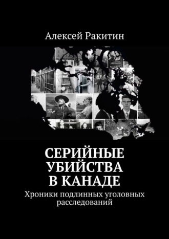 Алексей Ракитин. Серийные убийства в Канаде. Хроники подлинных уголовных расследований