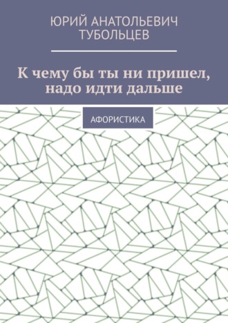 Обложка книги «К чему бы ты ни пришел, надо идти дальше. Афористика»