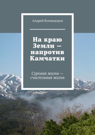 Андрей Командоров. На краю Земли – напротив Камчатки. Суровая жизнь – счастливая жизнь