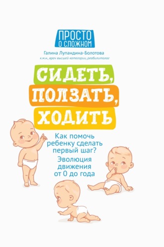 Обложка книги «Сидеть, ползать, ходить. Как помочь ребенку сделать первый шаг? Эволюция движения от 0 до года»