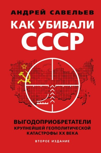 Андрей Савельев. Как убивали Советский Союз. Выгодоприобретатели крупнейшей геополитической катастрофы XX века