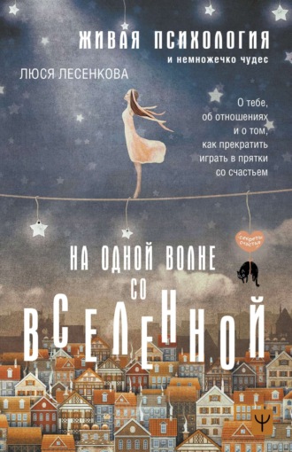 Люся Лесенкова. На одной волне со Вселенной. Живая психология и немножечко чудес. О тебе, об отношениях и о том, как прекратить играть в прятки со счастьем