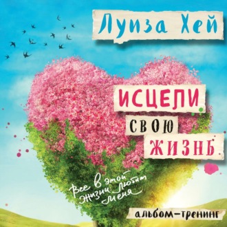 Обложка книги «Исцели свою жизнь: практики для позитивных изменений в жизни»