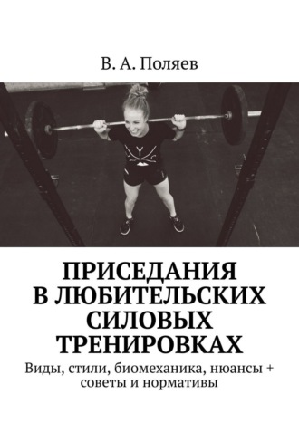 В. А. Поляев. Приседания в любительских силовых тренировках. Виды, стили, биомеханика, нюансы + советы и нормативы