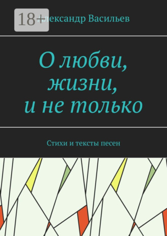 Обложка книги «О любви, жизни, и не только. Стихи и тексты песен»