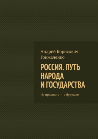 Андрей Борисович Гонжаленко. Россия. Путь народа и государства. Из прошлого – в будущее