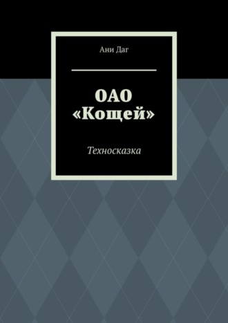 Ани Даг. ОАО «Кощей». Техносказка