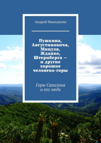 Андрей Иванушкин. Пушкина, Августиновича, Мицуля, Жданко, Штернберга – и другие хорошие человеко-горы. Горы Сахалина и его люди