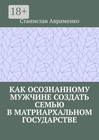 Обложка книги «Как осознанному мужчине создать семью в матриархальном государстве»