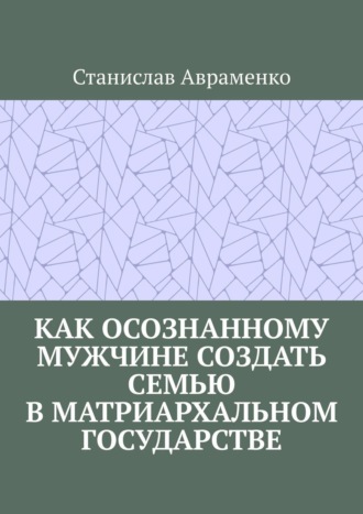 Станислав Авраменко. Как осознанному мужчине создать семью в матриархальном государстве