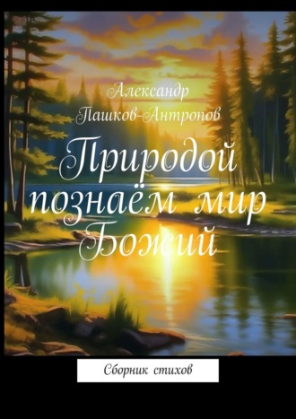 Александр Пашков-Антропов. Природой познаём мир Божий. Сборник стихов