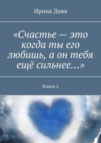 Ирина Дива. «Счастье – это когда ты его любишь, а он тебя ещё сильнее…». Книга 2