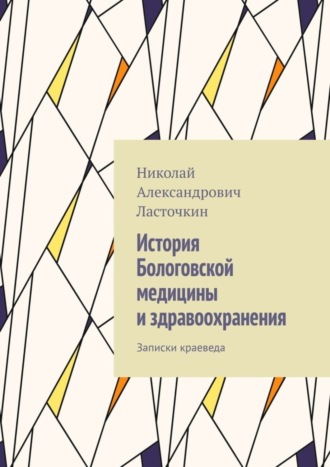 Николай Александрович Ласточкин. История Бологовской медицины и здравоохранения. Записки краеведа