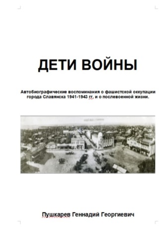 Обложка книги «Дети войны. Автобиографические воспоминания о фашистской оккупации г. Славянска и о послевоенных годах учебы и трудовой деятельности.»