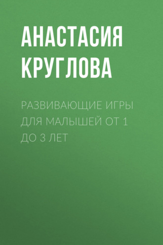 Анастасия Круглова. Развивающие игры для малышей от 1 до 3 лет