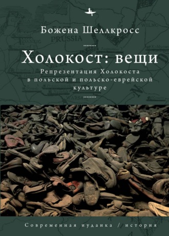 Божена Шеллкросс. Холокост: вещи. Репрезентация Холокоста в польской и польско-еврейской культуре