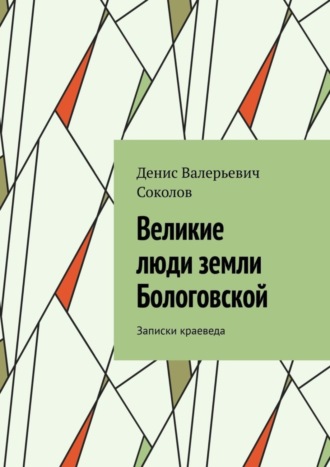 Денис Валерьевич Соколов. Великие люди земли Бологовской. Записки краеведа