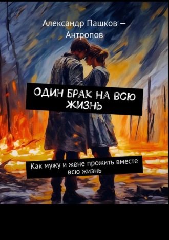 Александр Пашков – Антропов. Один брак на всю жизнь. Как мужу и жене прожить вместе всю жизнь