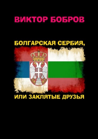 Виктор Александрович Бобров. Болгарская Сербия, или заклятые друзья