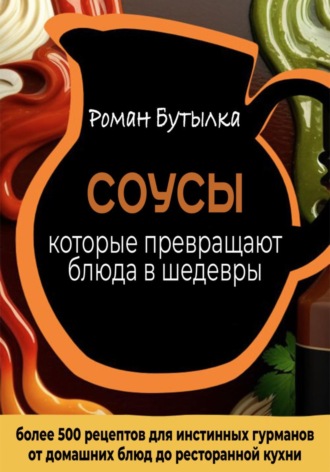 Обложка книги «Соусы, которые превращают обычное блюдо в шедевр: от домашних блюд до ресторанной кухни. Более 500 рецептов для истинных гурманов»