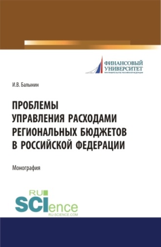 Игорь Викторович Балынин. Проблемы управления расходами региональных бюджетов в Российской Федерации. (Аспирантура, Бакалавриат, Магистратура). Монография.