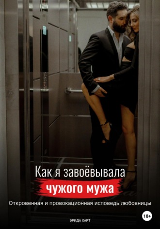 Обложка книги «Как я завоёвывала чужого мужа. Откровенная и провокационная исповедь любовницы»