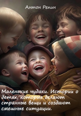 Обложка книги «Маленькие чудаки: Истории о детях, которые делают странные вещи и создают смешные ситуации»