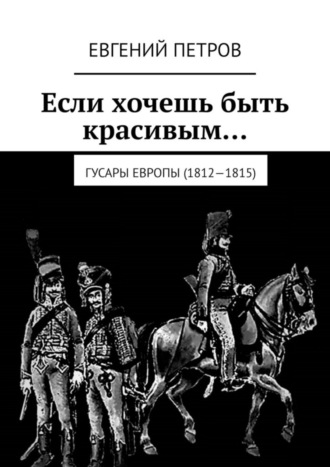 Обложка книги «Если хочешь быть красивым… Гусары Европы (1812—1815)»