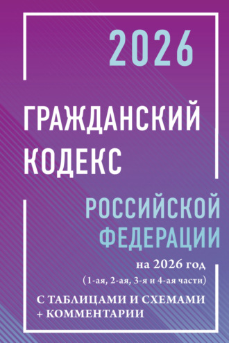 Нормативные правовые акты. Гражданский кодекс Российской Федерации на 2026 год с таблицами и схемами + комментарии (1-я, 2-я, 3-я и 4-я части).
