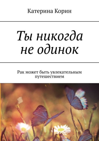 Катерина Корин. Ты никогда не одинок. Рак может быть увлекательным путешествием